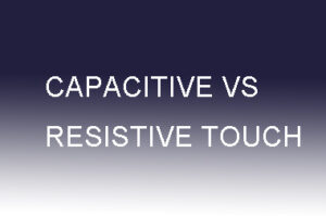 CAPACITIVE VS RESISTIVE TOUCH
